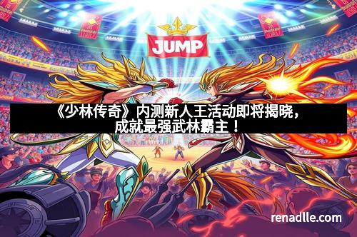 《少林传奇》内测新人王活动即将揭晓，成就最强武林霸主！