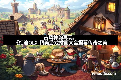 古风神韵再现，《红途OL》精美游戏插画大全揭幕传奇之美